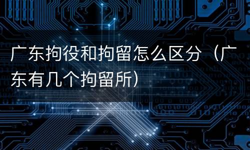 广东拘役和拘留怎么区分（广东有几个拘留所）