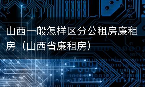 山西一般怎样区分公租房廉租房（山西省廉租房）