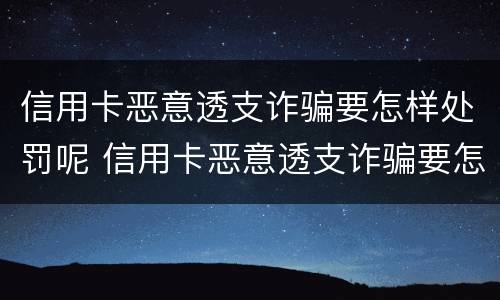 信用卡恶意透支诈骗要怎样处罚呢 信用卡恶意透支诈骗要怎样处罚呢视频