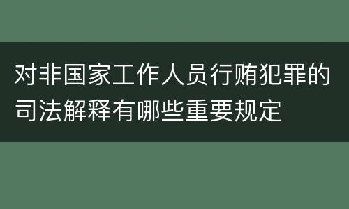 对非国家工作人员行贿犯罪的司法解释有哪些重要规定