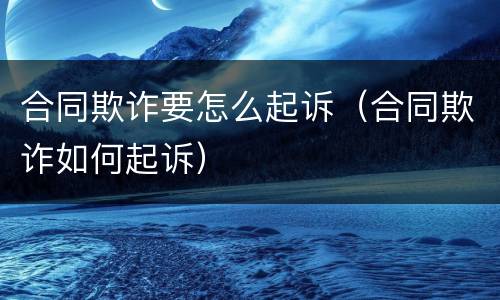 合同欺诈要怎么起诉（合同欺诈如何起诉）