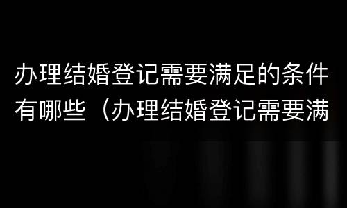 办理结婚登记需要满足的条件有哪些（办理结婚登记需要满足的条件有哪些要求）
