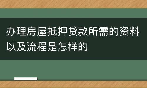 办理房屋抵押贷款所需的资料以及流程是怎样的