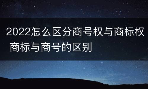 2022怎么区分商号权与商标权 商标与商号的区别