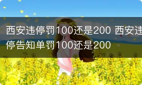 西安违停罚100还是200 西安违停告知单罚100还是200