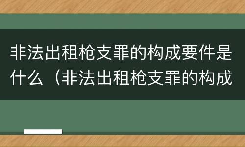 非法出租枪支罪的构成要件是什么（非法出租枪支罪的构成要件是什么意思）