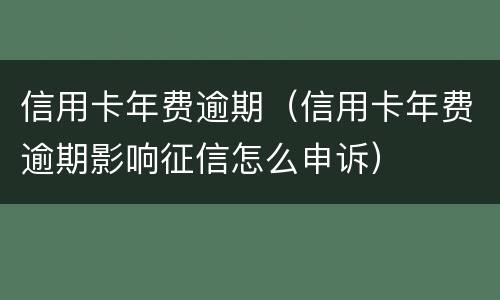 信用卡年费逾期（信用卡年费逾期影响征信怎么申诉）