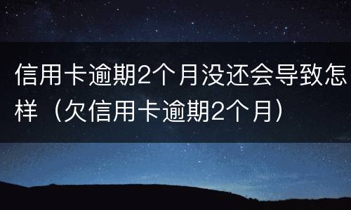 信用卡逾期2个月没还会导致怎样（欠信用卡逾期2个月）