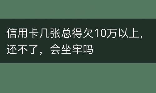信用卡几张总得欠10万以上，还不了，会坐牢吗