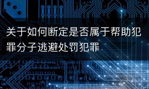 关于如何断定是否属于帮助犯罪分子逃避处罚犯罪