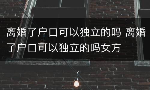 离婚了户口可以独立的吗 离婚了户口可以独立的吗女方