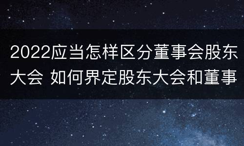 2022应当怎样区分董事会股东大会 如何界定股东大会和董事会的权力边界