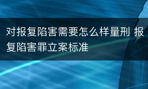 对报复陷害需要怎么样量刑 报复陷害罪立案标准