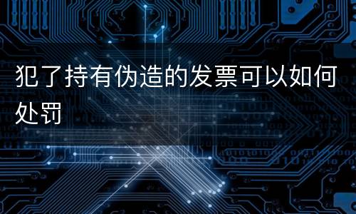 犯了持有伪造的发票可以如何处罚