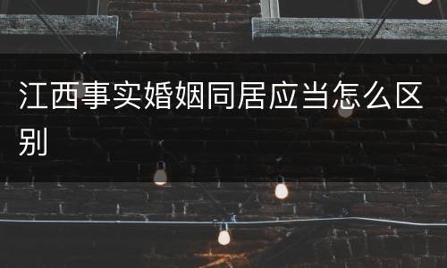 江西事实婚姻同居应当怎么区别