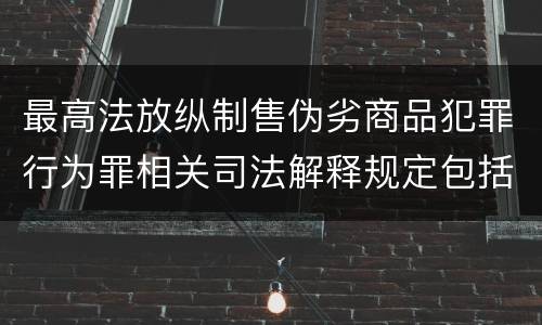 最高法放纵制售伪劣商品犯罪行为罪相关司法解释规定包括哪些主要内容