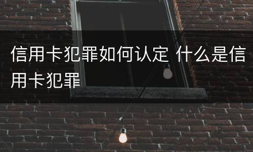 信用卡犯罪如何认定 什么是信用卡犯罪