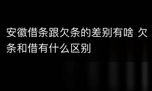 安徽借条跟欠条的差别有啥 欠条和借有什么区别