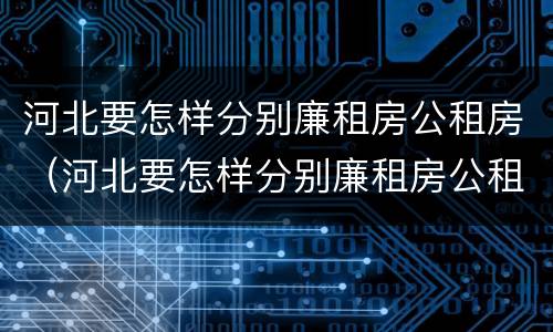 河北要怎样分别廉租房公租房（河北要怎样分别廉租房公租房和私租房）