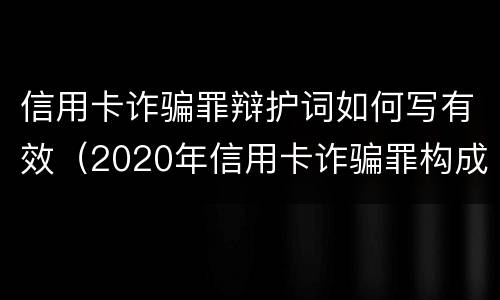 信用卡诈骗罪辩护词如何写有效（2020年信用卡诈骗罪构成要件）