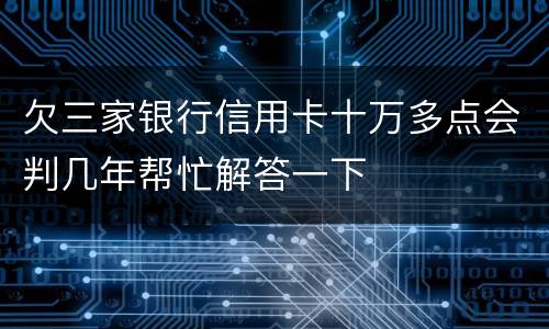 欠三家银行信用卡十万多点会判几年帮忙解答一下