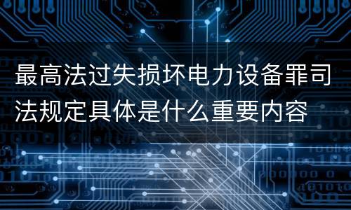 最高法过失损坏电力设备罪司法规定具体是什么重要内容