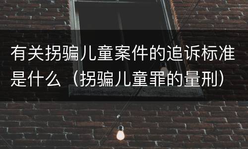 有关拐骗儿童案件的追诉标准是什么（拐骗儿童罪的量刑）
