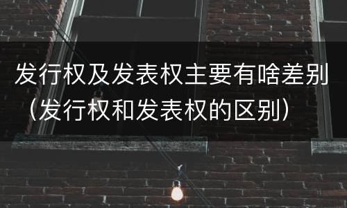 发行权及发表权主要有啥差别（发行权和发表权的区别）