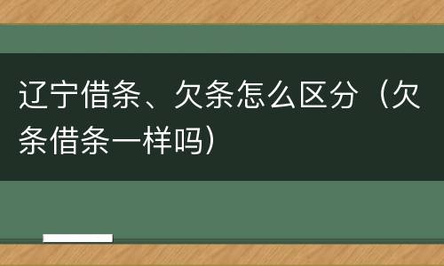 辽宁借条、欠条怎么区分（欠条借条一样吗）