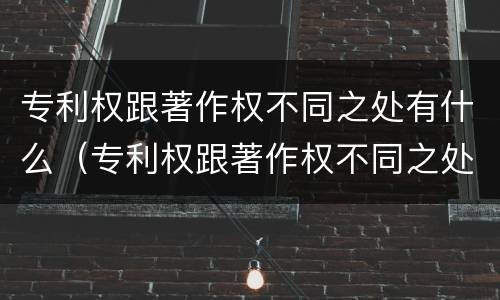 专利权跟著作权不同之处有什么（专利权跟著作权不同之处有什么影响）