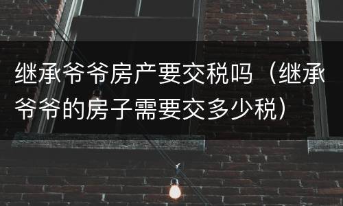 继承爷爷房产要交税吗（继承爷爷的房子需要交多少税）