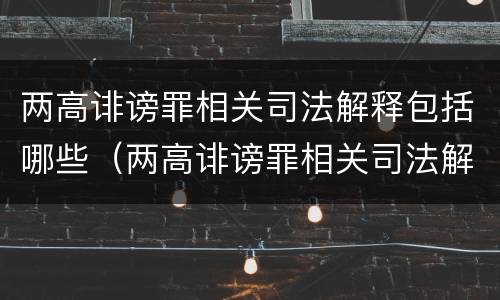 两高诽谤罪相关司法解释包括哪些（两高诽谤罪相关司法解释包括哪些内容）