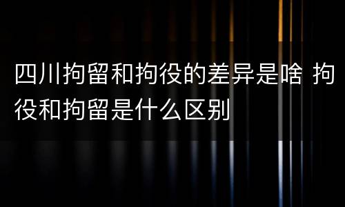 四川拘留和拘役的差异是啥 拘役和拘留是什么区别