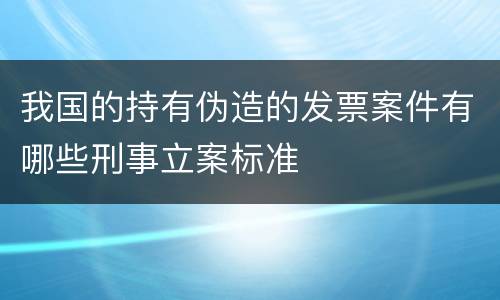 我国的持有伪造的发票案件有哪些刑事立案标准