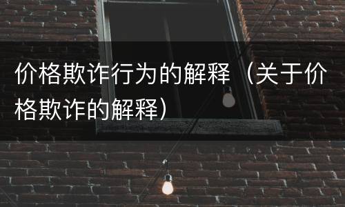 价格欺诈行为的解释（关于价格欺诈的解释）