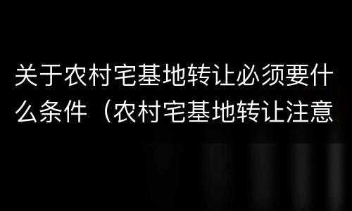 关于农村宅基地转让必须要什么条件（农村宅基地转让注意事项）