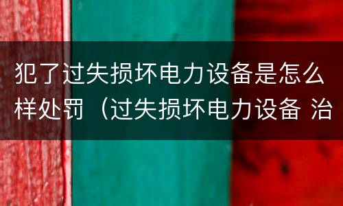 犯了过失损坏电力设备是怎么样处罚（过失损坏电力设备 治安处罚）