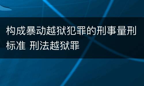 构成暴动越狱犯罪的刑事量刑标准 刑法越狱罪