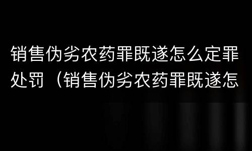 销售伪劣农药罪既遂怎么定罪处罚（销售伪劣农药罪既遂怎么定罪处罚多少钱）