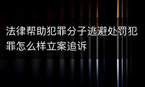 法律帮助犯罪分子逃避处罚犯罪怎么样立案追诉