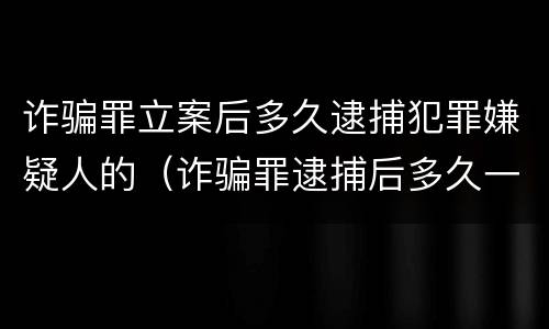 诈骗罪立案后多久逮捕犯罪嫌疑人的（诈骗罪逮捕后多久一审）
