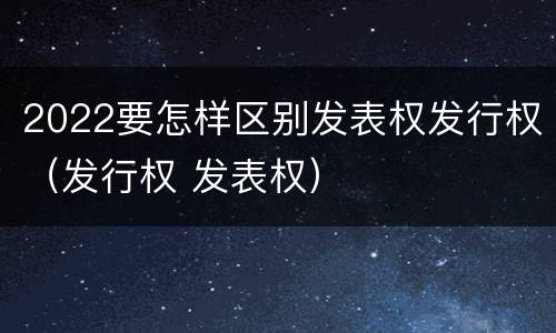 2022要怎样区别发表权发行权（发行权 发表权）