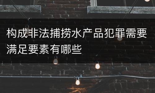 构成非法捕捞水产品犯罪需要满足要素有哪些