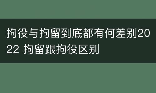 拘役与拘留到底都有何差别2022 拘留跟拘役区别