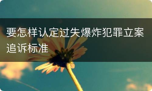 要怎样认定过失爆炸犯罪立案追诉标准