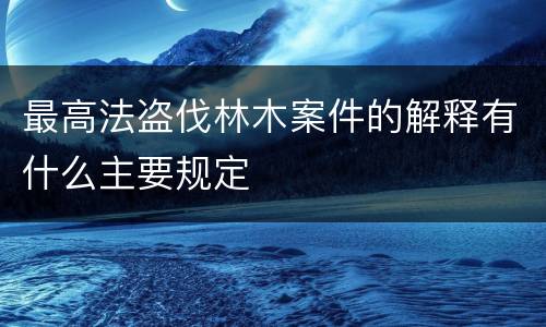 最高法盗伐林木案件的解释有什么主要规定