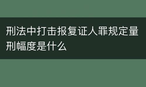 刑法中打击报复证人罪规定量刑幅度是什么