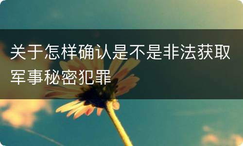 关于怎样确认是不是非法获取军事秘密犯罪