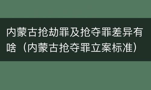 内蒙古抢劫罪及抢夺罪差异有啥（内蒙古抢夺罪立案标准）
