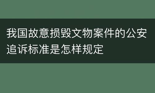 我国故意损毁文物案件的公安追诉标准是怎样规定